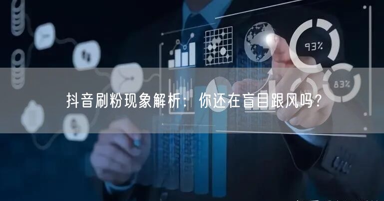 抖音刷粉现象解析：你还在盲目跟风吗？
