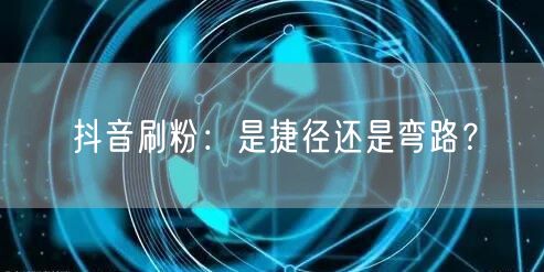 抖音刷粉：是捷径还是弯路？