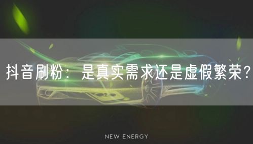 抖音刷粉：是真实需求还是虚假繁荣？