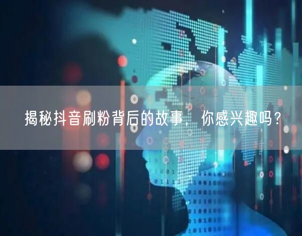抖音刷粉黑灰链：虚假流量、账号风险与内容生态之殇