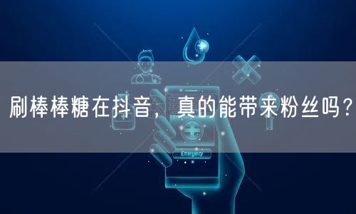 刷棒棒糖在抖音，真的能带来粉丝吗？