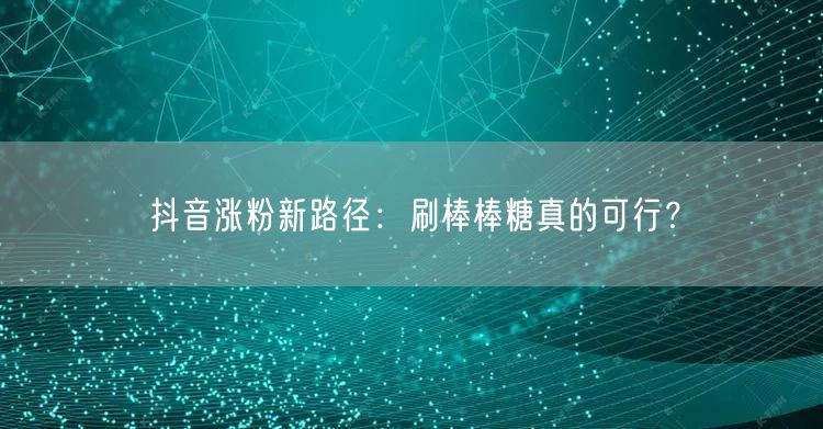 抖音涨粉新招：刷棒棒糖有真实互动还是账号风险？