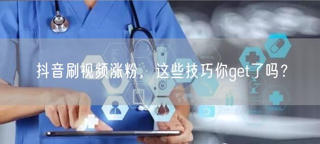 抖音刷视频涨粉，这些技巧你get了吗？