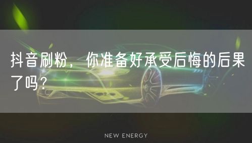 抖音刷粉，你准备好承受后悔的后果了吗？