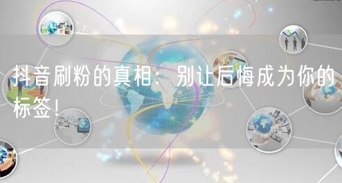 抖音刷粉的真相：别让后悔成为你的标签！