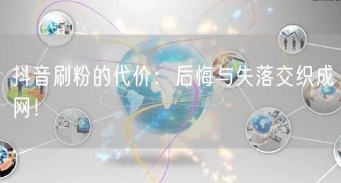 抖音刷粉的代价：后悔与失落交织成网！