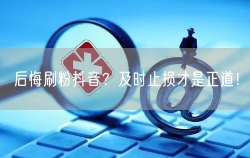 后悔刷粉抖音？揭秘危害，及时止损促真实增长
