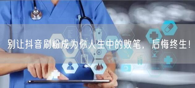 别让抖音刷粉成为你人生中的败笔，后悔终生！