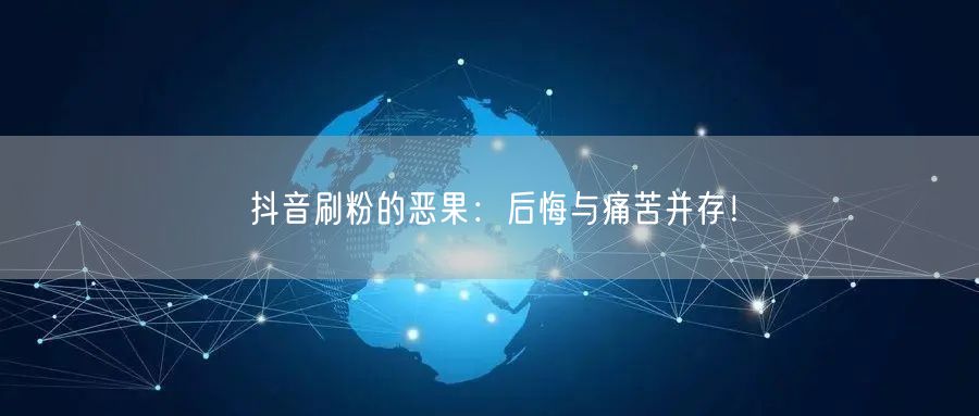 抖音刷粉的恶果：后悔与痛苦并存！
