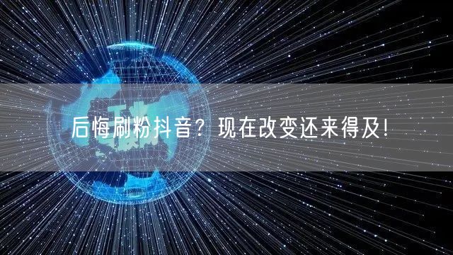 后悔刷粉抖音？现在改变还来得及！