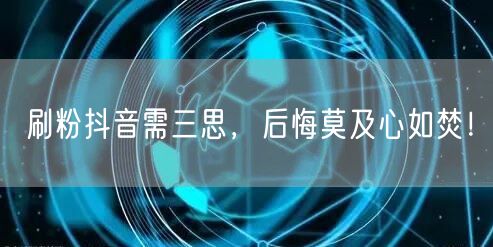 刷粉抖音需三思，后悔莫及心如焚！