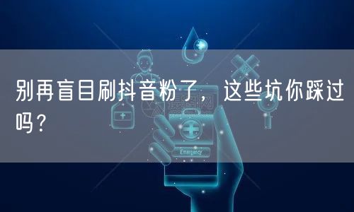 别再盲目刷抖音粉了，这些坑你踩过吗？