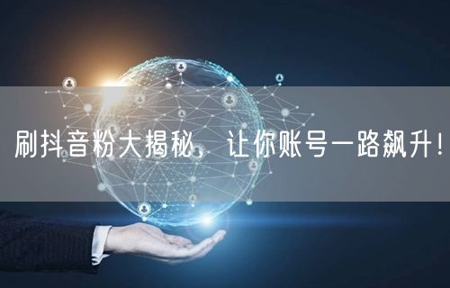 刷抖音粉大揭秘，让你账号一路飙升！