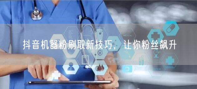 抖音机器粉刷取新技巧，让你粉丝飙升