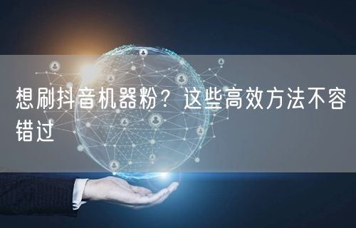 想刷抖音机器粉？这些高效方法不容错过