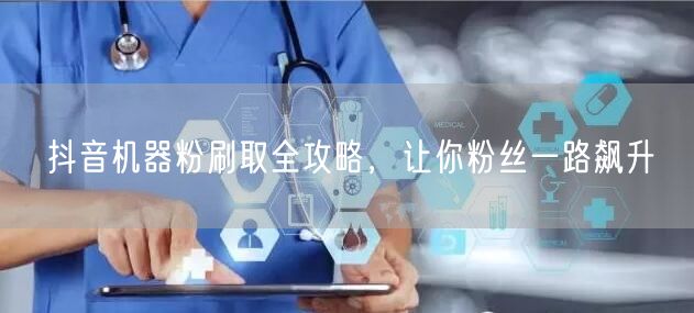 抖音机器粉刷取全攻略，让你粉丝一路飙升