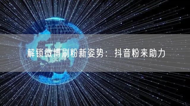 微博刷粉新策略：抖音粉助力，跨平台引流涨粉