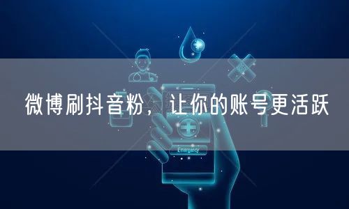 微博刷抖音粉，让你的账号更活跃