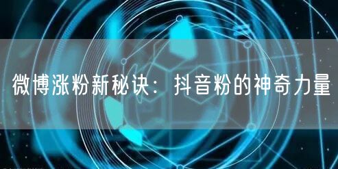 微博涨粉新招：借抖音粉跨平台引流策略
