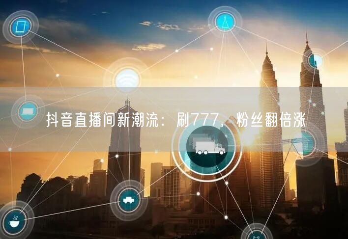 抖音直播间新潮流：刷777，粉丝翻倍涨