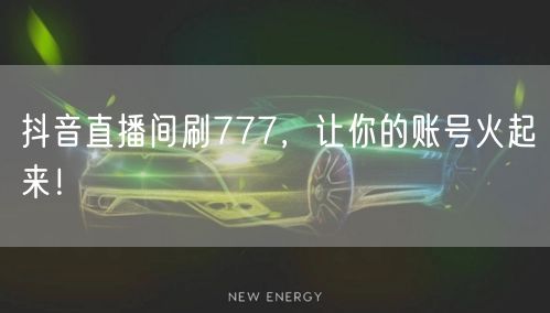 抖音直播间刷777，互动新招让账号流量飙升火起来！