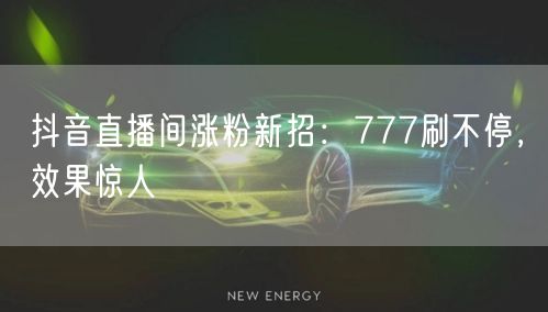 抖音直播间涨粉秘籍：“777刷不停”促粉丝飙升