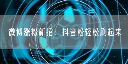 微博涨粉新招：抖音粉轻松刷起来