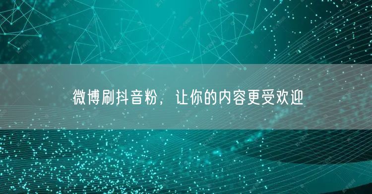 微博刷抖音粉，让你的内容更受欢迎