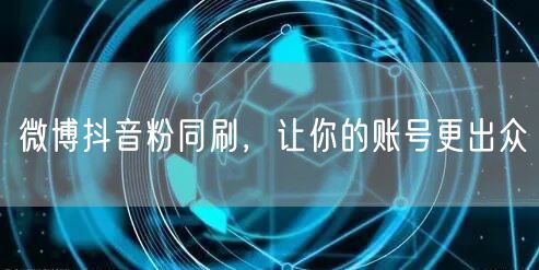微博抖音粉同刷，让你的账号更出众