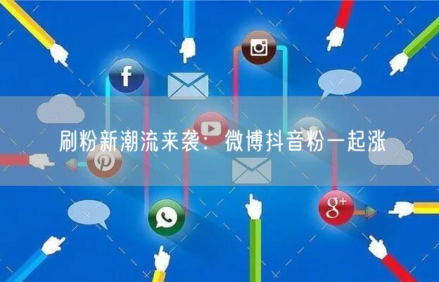 刷粉新潮流：微博抖音同步涨粉策略