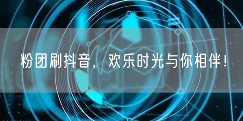粉团刷抖音，欢乐时光与你相伴！