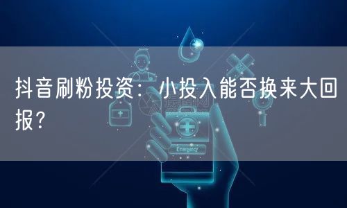 抖音刷粉投资：解析社交媒体营销的回报与风险