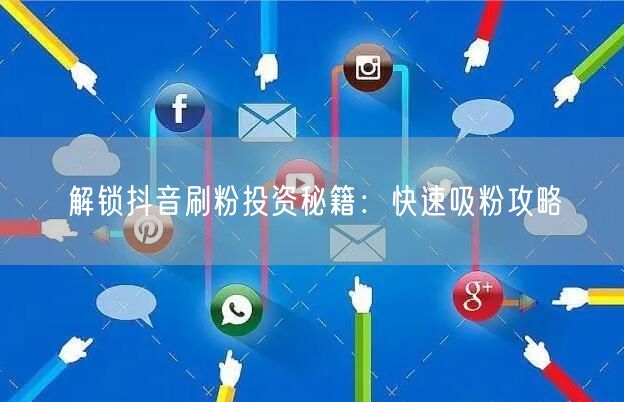 解锁抖音刷粉投资秘籍：快速吸粉攻略
