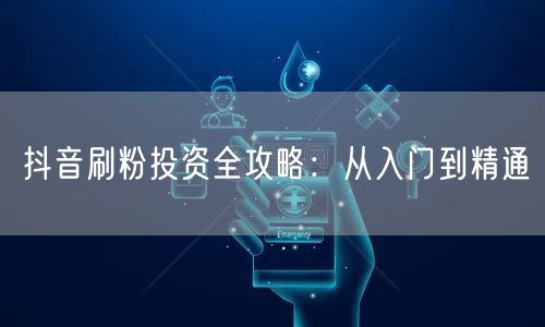 抖音刷粉投资全攻略：从入门到精通