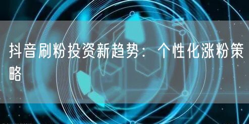 抖音刷粉投资新趋势：个性化涨粉策略