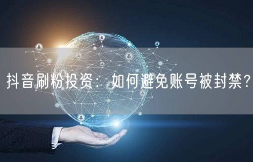抖音刷粉投资：如何避免账号被封禁？