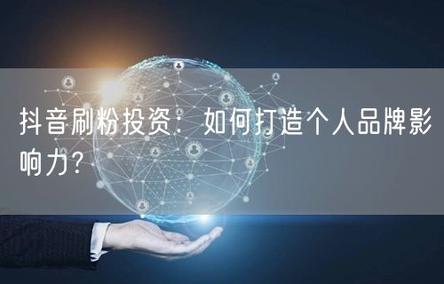 抖音刷粉投资：策略+创作，快速提升个人品牌影响力