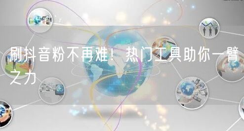 刷抖音粉不再难！热门工具助你一臂之力