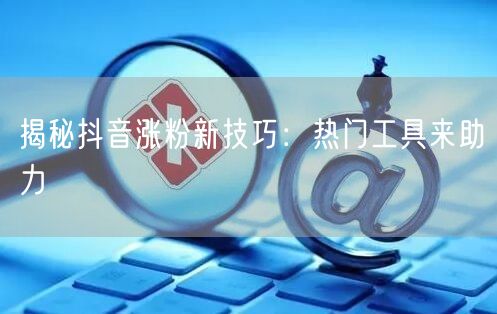 揭秘抖音涨粉新技巧：热门工具来助力