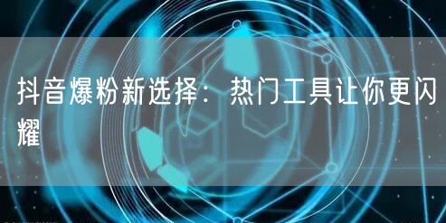 抖音爆粉新选择：热门工具让你更闪耀