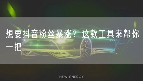想要抖音粉丝暴涨？这款工具来帮你一把