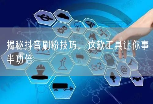 抖音刷粉技巧大公开，高效涨粉工具助你提升流量