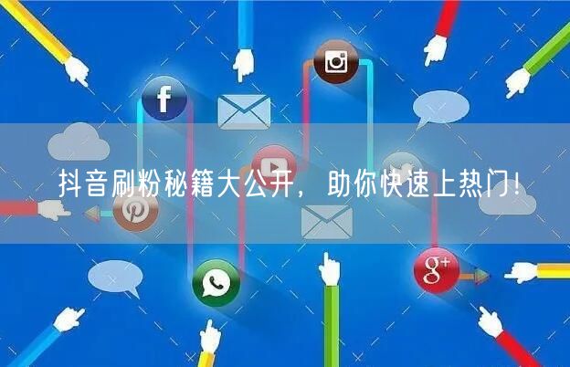 抖音刷粉秘籍揭秘，快速上热门涨粉技巧！