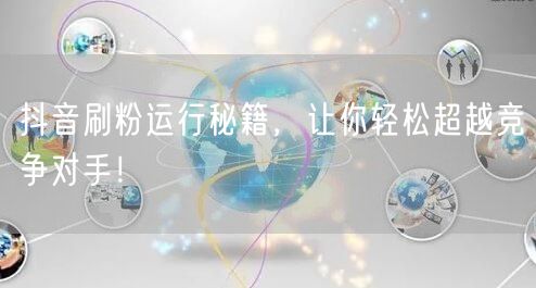 抖音刷粉运行秘籍，让你轻松超越竞争对手！