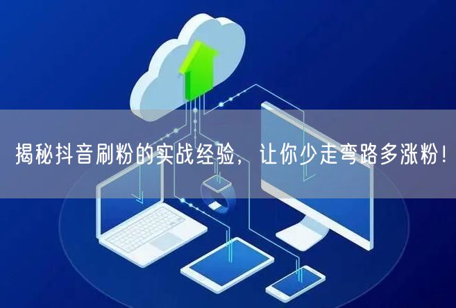 揭秘抖音刷粉的实战经验，让你少走弯路多涨粉！