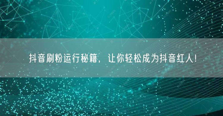 抖音刷粉秘籍大公开，助你快速成红人增粉丝！