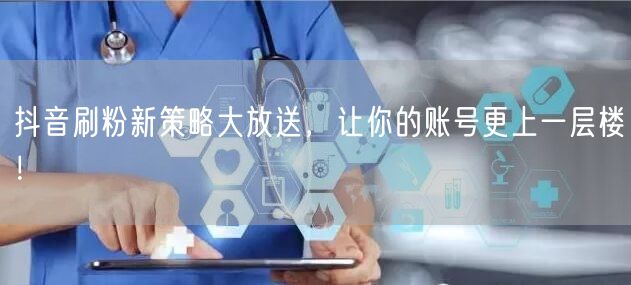 抖音刷粉新策略大放送，让你的账号更上一层楼！