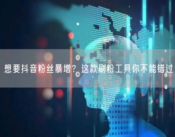 想要抖音粉丝暴增？这款刷粉工具你不能错过