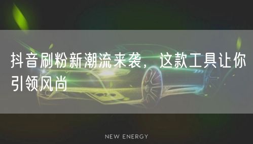 抖音刷粉新潮流来袭，这款工具让你引领风尚