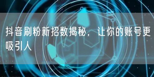 抖音刷粉新招数揭秘，让你的账号更吸引人